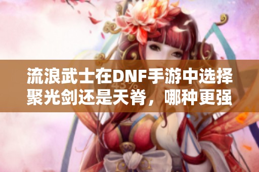 流浪武士在DNF手游中选择聚光剑还是天脊，哪种更强？