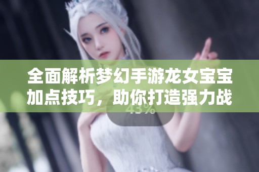 全面解析梦幻手游龙女宝宝加点技巧，助你打造强力战斗助手