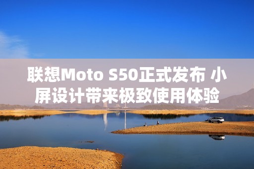 联想Moto S50正式发布 小屏设计带来极致使用体验