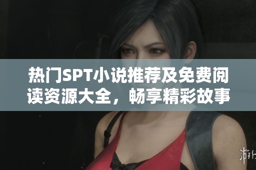 热门SPT小说推荐及免费阅读资源大全，畅享精彩故事的最佳选择