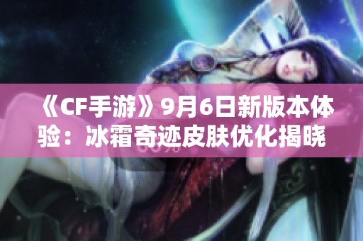 《CF手游》9月6日新版本体验：冰霜奇迹皮肤优化揭晓