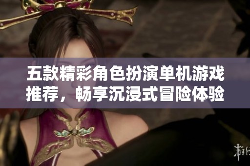 五款精彩角色扮演单机游戏推荐，畅享沉浸式冒险体验