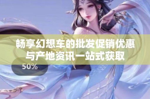 畅享幻想车的批发促销优惠与产地资讯一站式获取