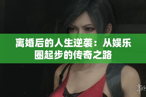离婚后的人生逆袭：从娱乐圈起步的传奇之路