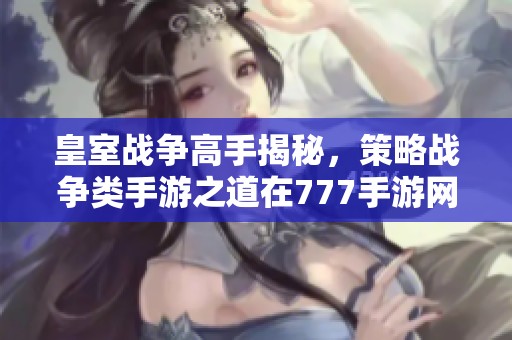 皇室战争高手揭秘，策略战争类手游之道在777手游网全面解析
