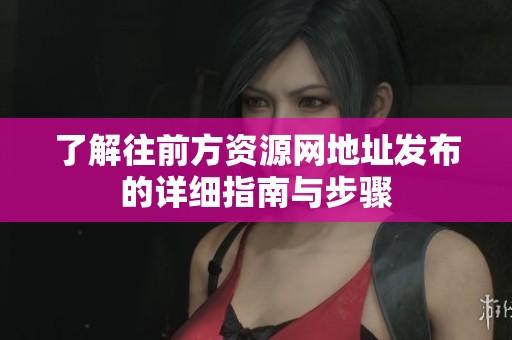 了解往前方资源网地址发布的详细指南与步骤