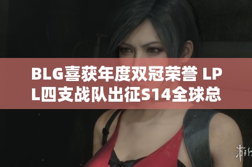BLG喜获年度双冠荣誉 LPL四支战队出征S14全球总决赛
