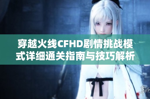 穿越火线CFHD剧情挑战模式详细通关指南与技巧解析