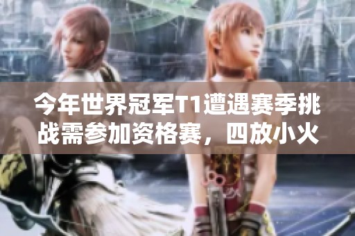 今年世界冠军T1遭遇赛季挑战需参加资格赛，四放小火龙被击溃