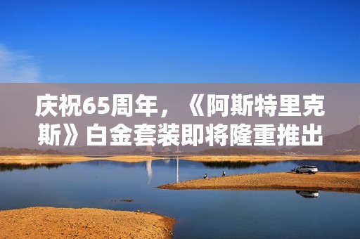 庆祝65周年，《阿斯特里克斯》白金套装即将隆重推出