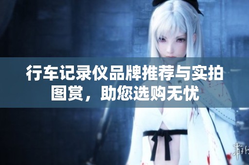 行车记录仪品牌推荐与实拍图赏，助您选购无忧