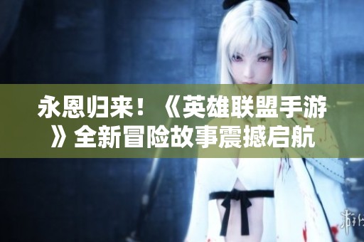 永恩归来！《英雄联盟手游》全新冒险故事震撼启航