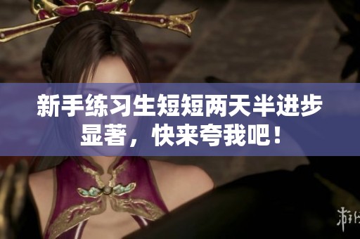 新手练习生短短两天半进步显著，快来夸我吧！