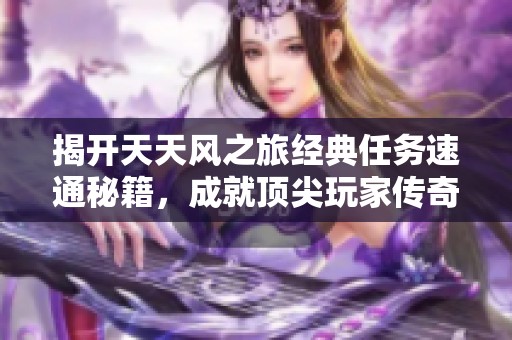 揭开天天风之旅经典任务速通秘籍，成就顶尖玩家传奇之路