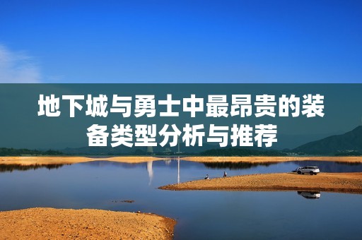 地下城与勇士中最昂贵的装备类型分析与推荐