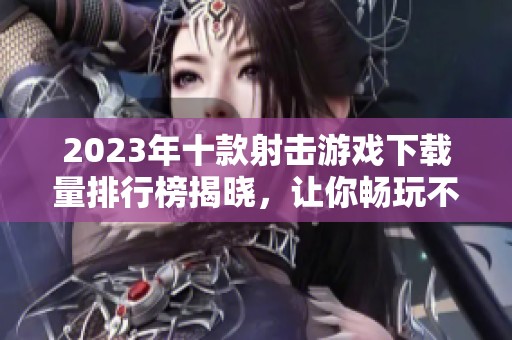 2023年十款射击游戏下载量排行榜揭晓，让你畅玩不止