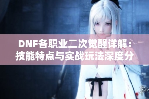 DNF各职业二次觉醒详解：技能特点与实战玩法深度分析