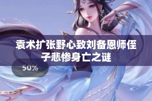 袁术扩张野心致刘备恩师侄子悲惨身亡之谜
