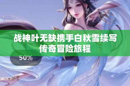 战神叶无缺携手白秋雪续写传奇冒险旅程
