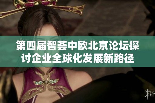 第四届智荟中欧北京论坛探讨企业全球化发展新路径