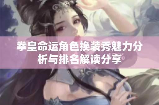 拳皇命运角色换装秀魅力分析与排名解读分享