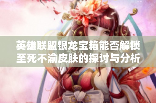 英雄联盟银龙宝箱能否解锁至死不渝皮肤的探讨与分析