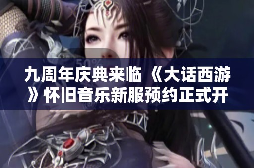 九周年庆典来临 《大话西游》怀旧音乐新服预约正式开启