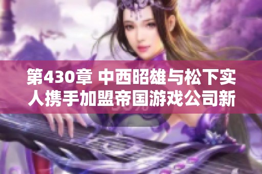 第430章 中西昭雄与松下实人携手加盟帝国游戏公司新篇章