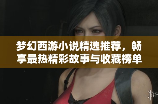 梦幻西游小说精选推荐，畅享最热精彩故事与收藏榜单