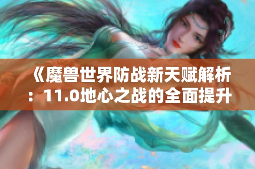 《魔兽世界防战新天赋解析：11.0地心之战的全面提升》