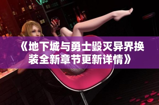 《地下城与勇士毁灭异界换装全新章节更新详情》