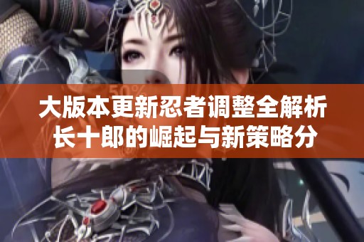 大版本更新忍者调整全解析 长十郎的崛起与新策略分享