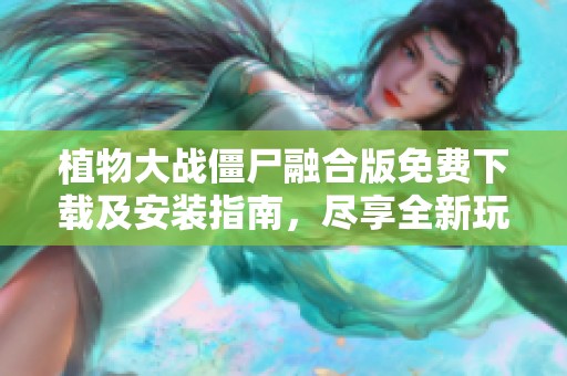 植物大战僵尸融合版免费下载及安装指南，尽享全新玩法乐趣