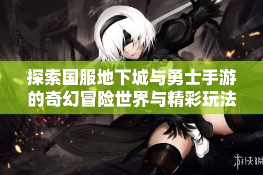 探索国服地下城与勇士手游的奇幻冒险世界与精彩玩法