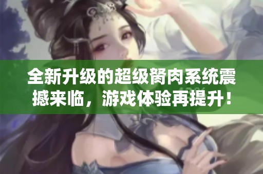全新升级的超级胬肉系统震撼来临，游戏体验再提升！