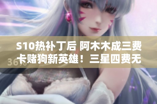 S10热补丁后 阿木木成三费卡赌狗新英雄！三星四费无一幸免！