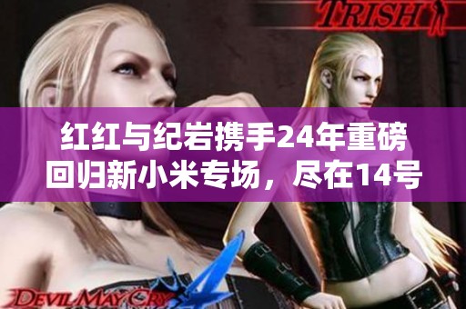 红红与纪岩携手24年重磅回归新小米专场，尽在14号9点抖音直播！