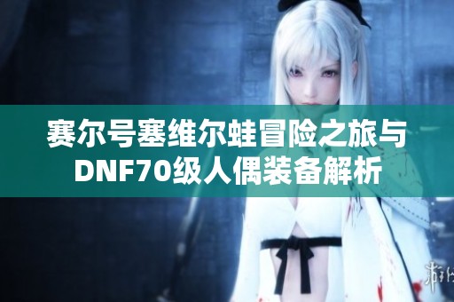 赛尔号塞维尔蛙冒险之旅与DNF70级人偶装备解析