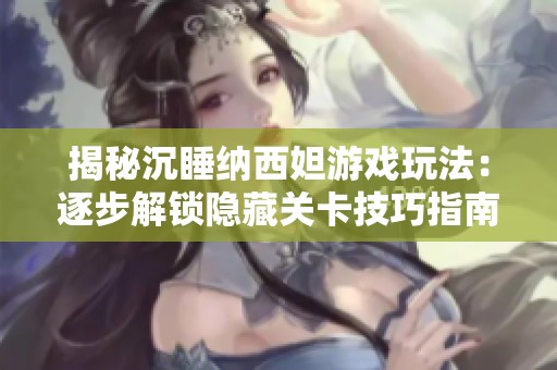揭秘沉睡纳西妲游戏玩法：逐步解锁隐藏关卡技巧指南