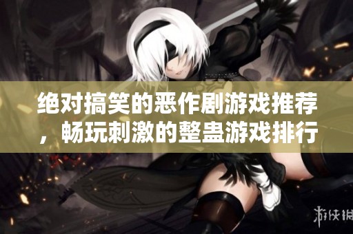 绝对搞笑的恶作剧游戏推荐，畅玩刺激的整蛊游戏排行榜