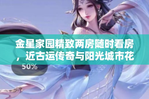 金星家园精致两房随时看房，近古运传奇与阳光城市花园