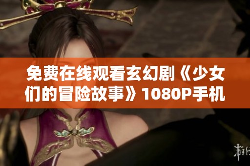 免费在线观看玄幻剧《少女们的冒险故事》1080P手机观看指南