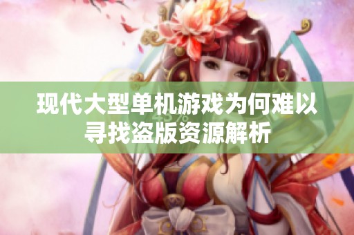 现代大型单机游戏为何难以寻找盗版资源解析