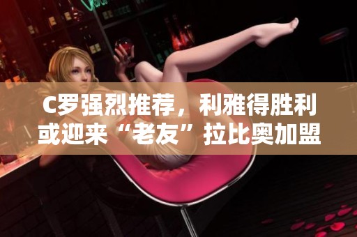 C罗强烈推荐，利雅得胜利或迎来“老友”拉比奥加盟