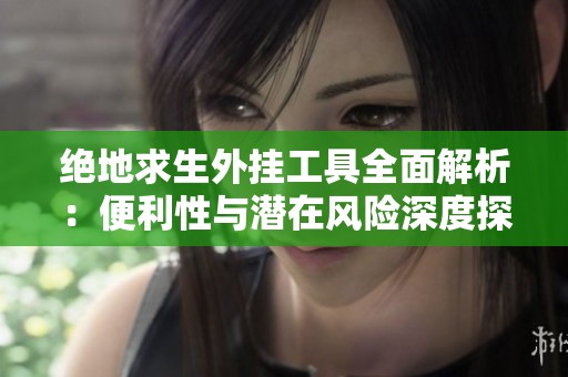 绝地求生外挂工具全面解析：便利性与潜在风险深度探讨
