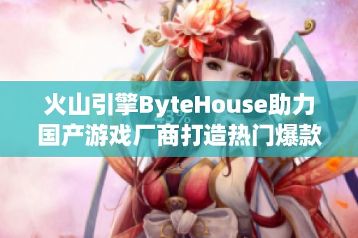 火山引擎ByteHouse助力国产游戏厂商打造热门爆款新标杆