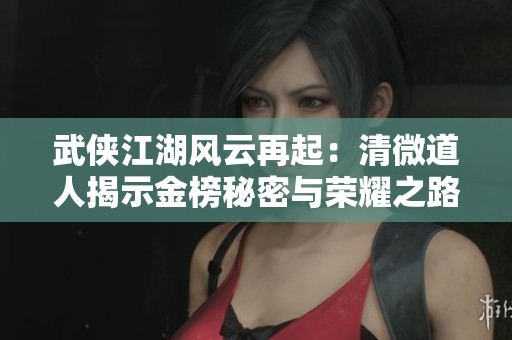 武侠江湖风云再起：清微道人揭示金榜秘密与荣耀之路