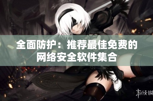 全面防护：推荐最佳免费的网络安全软件集合