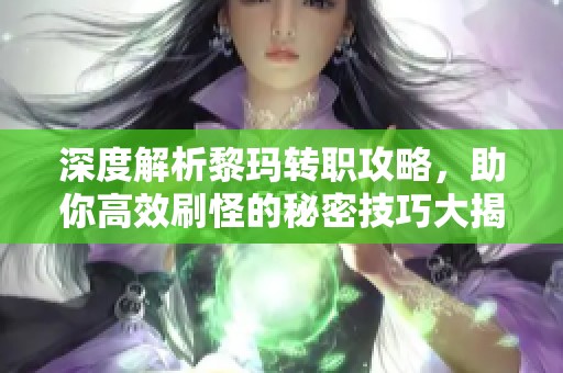 深度解析黎玛转职攻略，助你高效刷怪的秘密技巧大揭秘