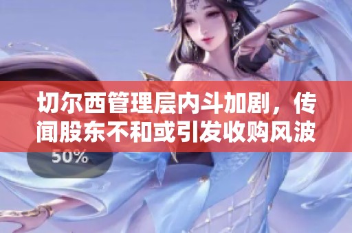 切尔西管理层内斗加剧，传闻股东不和或引发收购风波